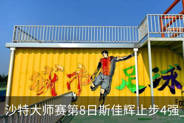 沙特大师赛第8日斯佳辉止步4强 小特马叔将争冠